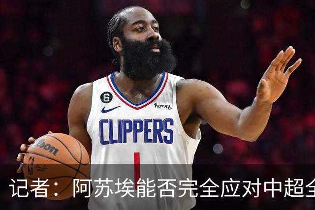 记者：阿苏埃能否完全应对中超全场比赛，还需进一步观察和检验